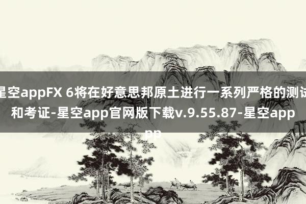 星空appFX 6将在好意思邦原土进行一系列严格的测试和考证-星空app官网版下载v.9.55.87-星空app