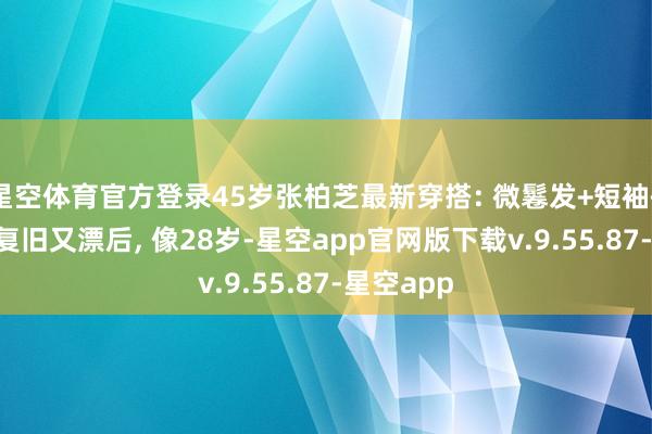 星空体育官方登录45岁张柏芝最新穿搭: 微鬈发+短袖+牛仔裤, 复旧又漂后, 像28岁-星空app官网版下载v.9.55.87-星空app
