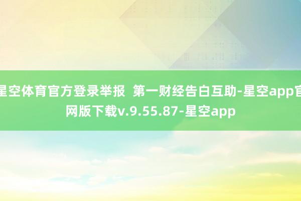 星空体育官方登录举报 第一财经告白互助-星空app官网版下载v.9.55.87-星空app