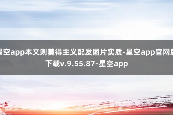 星空app本文则莫得主义配发图片实质-星空app官网版下载v.9.55.87-星空app