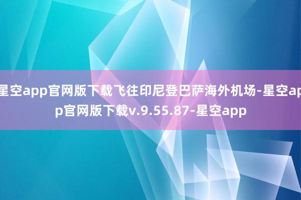 星空app官网版下载飞往印尼登巴萨海外机场-星空app官网版下载v.9.55.87-星空app