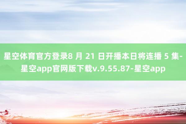 星空体育官方登录8 月 21 日开播本日将连播 5 集-星空app官网版下载v.9.55.87-星空app
