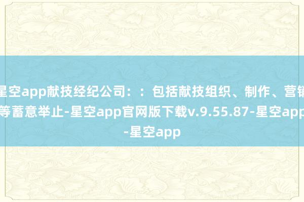 星空app献技经纪公司：：包括献技组织、制作、营销等蓄意举止-星空app官网版下载v.9.55.87-星空app