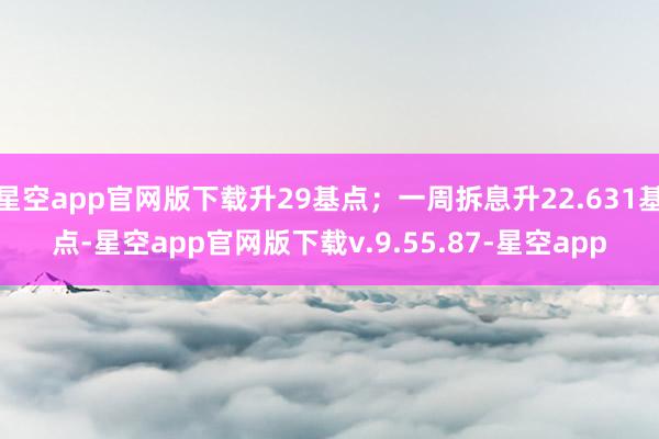 星空app官网版下载升29基点；一周拆息升22.631基点-星空app官网版下载v.9.55.87-星空app