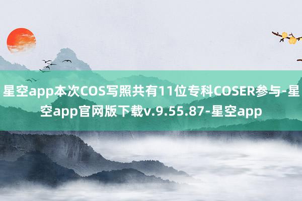 星空app本次COS写照共有11位专科COSER参与-星空app官网版下载v.9.55.87-星空app