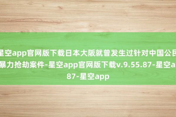 星空app官网版下载日本大阪就曾发生过针对中国公民的暴力抢劫案件-星空app官网版下载v.9.55.87-星空app