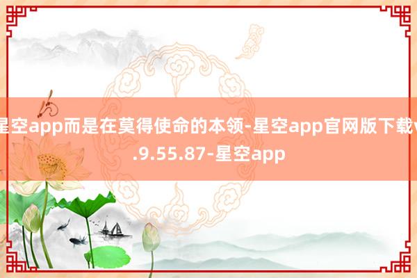 星空app而是在莫得使命的本领-星空app官网版下载v.9.55.87-星空app