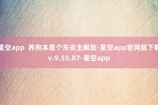 星空app  养狗本是个东谈主解放-星空app官网版下载v.9.55.87-星空app