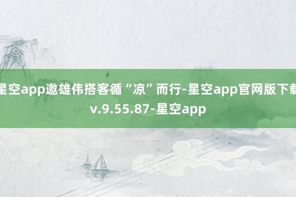 星空app 邀雄伟搭客循“凉”而行-星空app官网版下载v.9.55.87-星空app