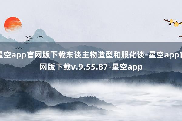 星空app官网版下载东谈主物造型和服化谈-星空app官网版下载v.9.55.87-星空app