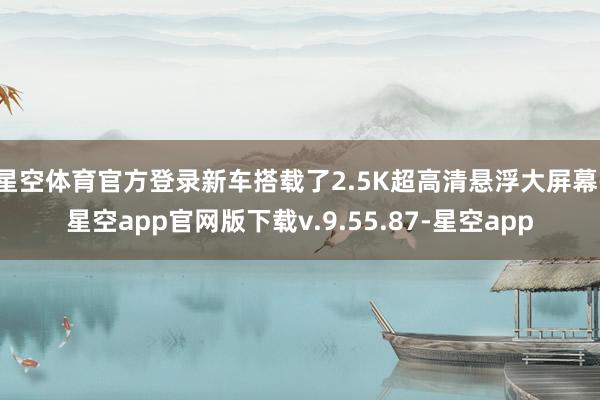 星空体育官方登录新车搭载了2.5K超高清悬浮大屏幕-星空app官网版下载v.9.55.87-星空app