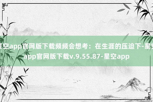 星空app官网版下载频频会想考:在生涯的压迫下-星空app官网版下载v.9.55.87-星空app