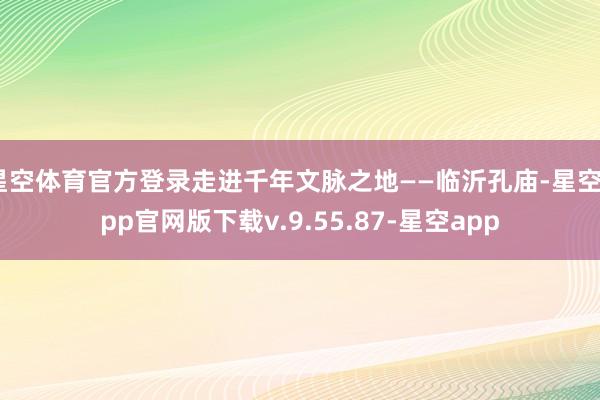 星空体育官方登录走进千年文脉之地——临沂孔庙-星空app官网版下载v.9.55.87-星空app
