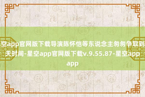 星空app官网版下载导演陈怀恺等东说念主匆匆争取到五天时间-星空app官网版下载v.9.55.87-星空app