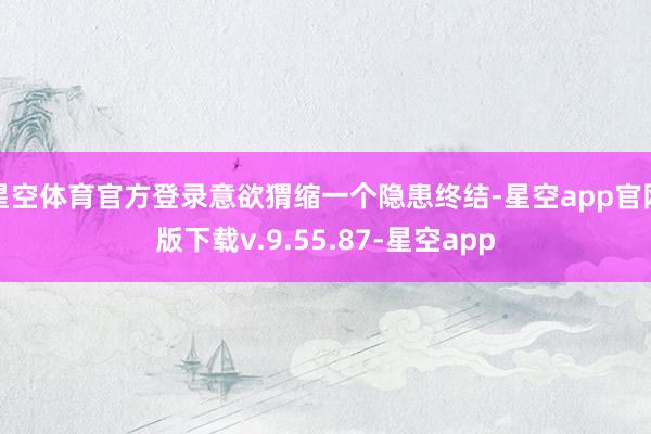 星空体育官方登录意欲猬缩一个隐患终结-星空app官网版下载v.9.55.87-星空app