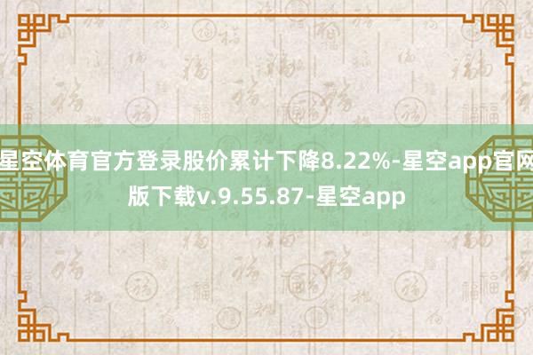 星空体育官方登录股价累计下降8.22%-星空app官网版下载v.9.55.87-星空app