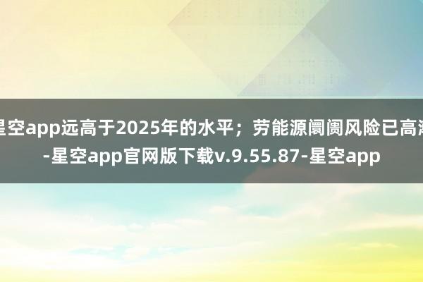 星空app远高于2025年的水平;劳能源阛阓风险已高潮-星空app官网版下载v.9.55.87-星空app
