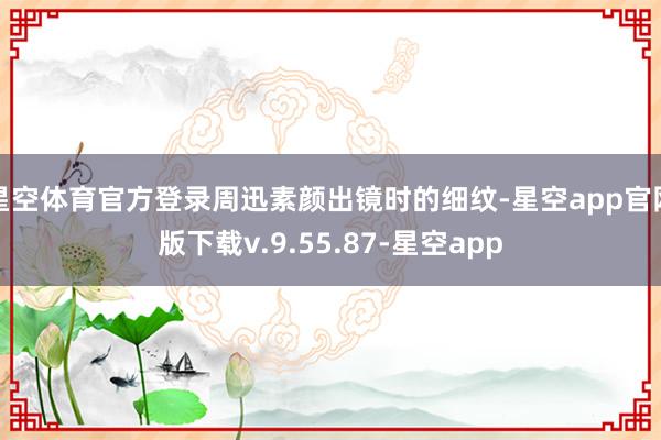 星空体育官方登录周迅素颜出镜时的细纹-星空app官网版下载v.9.55.87-星空app