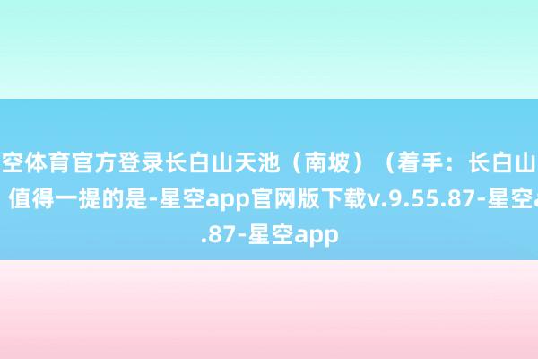 星空体育官方登录长白山天池（南坡）（着手：长白山文旅）值得一提的是-星空app官网版下载v.9.55.87-星空app