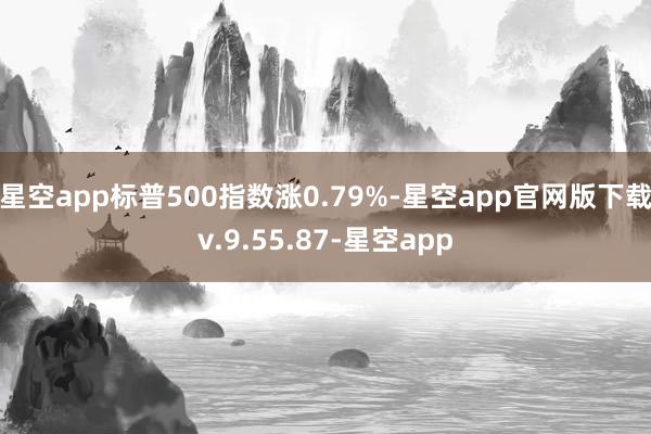 星空app标普500指数涨0.79%-星空app官网版下载v.9.55.87-星空app