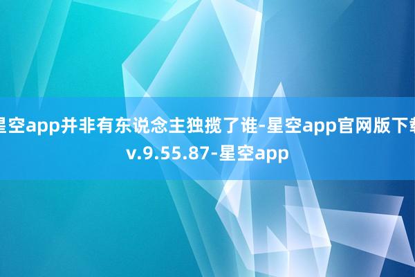 星空app并非有东说念主独揽了谁-星空app官网版下载v.9.55.87-星空app