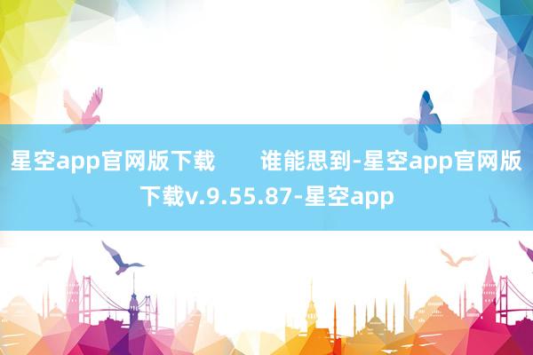星空app官网版下载       谁能思到-星空app官网版下载v.9.55.87-星空app