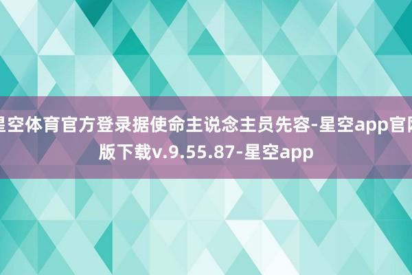 星空体育官方登录据使命主说念主员先容-星空app官网版下载v.9.55.87-星空app