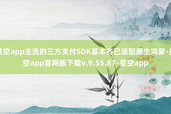 星空app主流的三方支付SDK基本齐已适配原生鸿蒙-星空app官网版下载v.9.55.87-星空app
