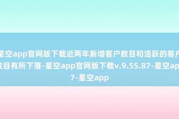 星空app官网版下载近两年新增客户数目和活跃的客户数目有所下落-星空app官网版下载v.9.55.87-星空app