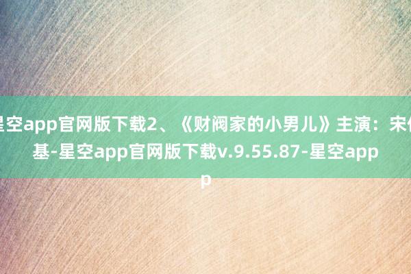 星空app官网版下载2、《财阀家的小男儿》主演:宋仲基-星空app官网版下载v.9.55.87-星空app