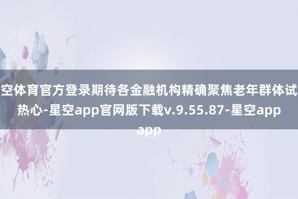 星空体育官方登录期待各金融机构精确聚焦老年群体试验热心-星空app官网版下载v.9.55.87-星空app