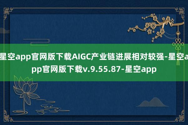 星空app官网版下载AIGC产业链进展相对较强-星空app官网版下载v.9.55.87-星空app