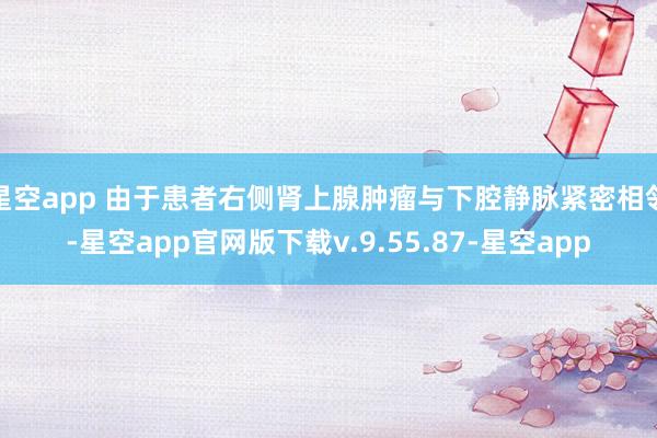 星空app 由于患者右侧肾上腺肿瘤与下腔静脉紧密相邻-星空app官网版下载v.9.55.87-星空app