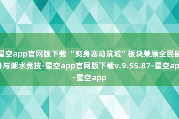 星空app官网版下载 “爽身赛动筑城”板块兼顾全民健身与潮水竞技-星空app官网版下载v.9.55.87-星空app