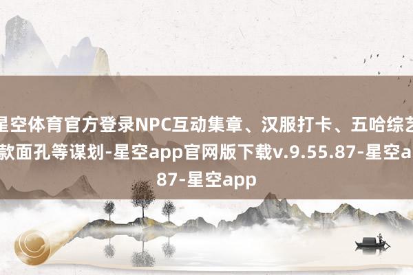 星空体育官方登录NPC互动集章、汉服打卡、五哈综艺同款面孔等谋划-星空app官网版下载v.9.55.87-星空app