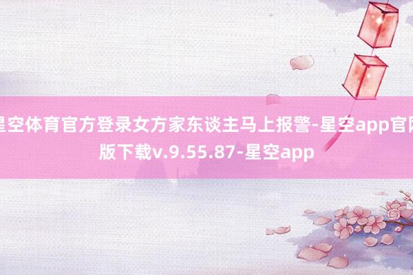 星空体育官方登录女方家东谈主马上报警-星空app官网版下载v.9.55.87-星空app