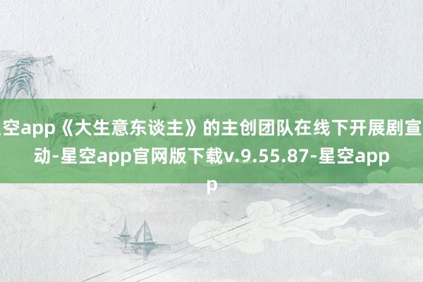 星空app《大生意东谈主》的主创团队在线下开展剧宣行动-星空app官网版下载v.9.55.87-星空app