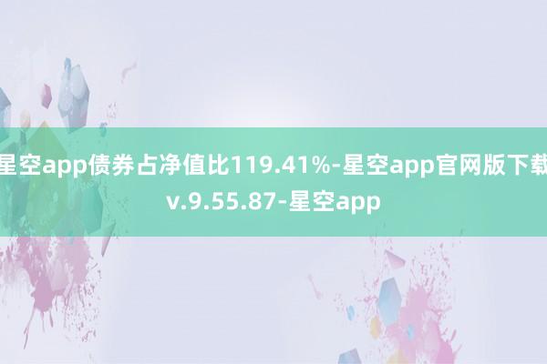 星空app债券占净值比119.41%-星空app官网版下载v.9.55.87-星空app