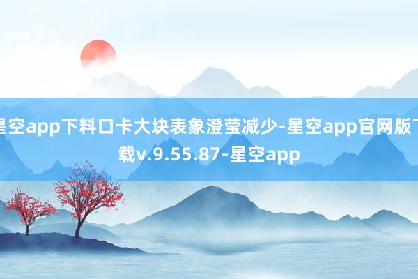 星空app下料口卡大块表象澄莹减少-星空app官网版下载v.9.55.87-星空app