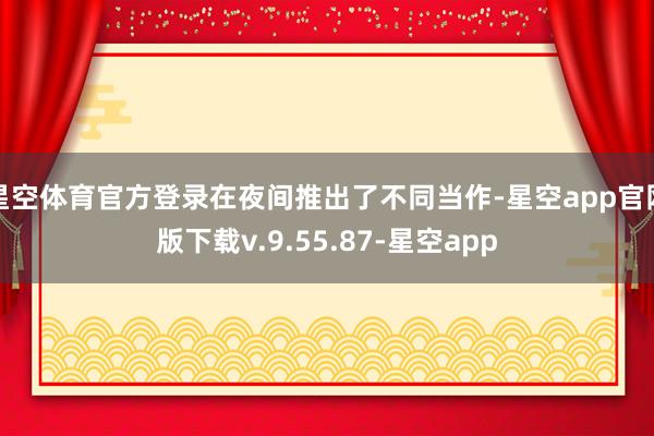 星空体育官方登录在夜间推出了不同当作-星空app官网版下载v.9.55.87-星空app