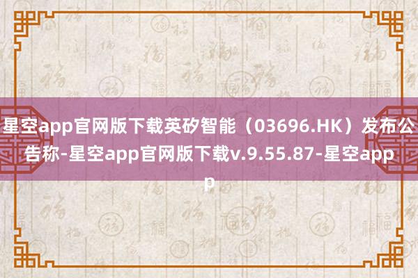 星空app官网版下载英矽智能（03696.HK）发布公告称-星空app官网版下载v.9.55.87-星空app