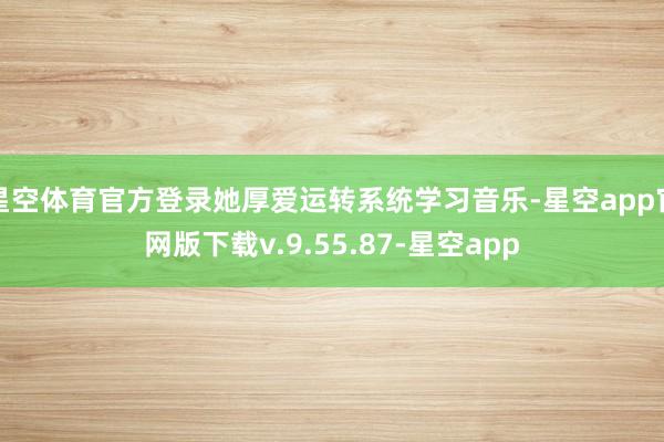 星空体育官方登录她厚爱运转系统学习音乐-星空app官网版下载v.9.55.87-星空app