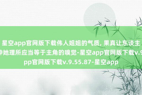 星空app官网版下载伟人姐姐的气质, 果真让东谈主遵照 给东谈主一种她理所应当等于主角的嗅觉-星空app官网版下载v.9.55.87-星空app