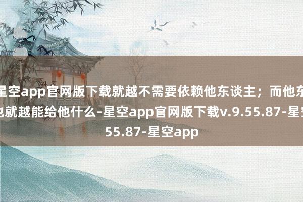 星空app官网版下载就越不需要依赖他东谈主;而他东谈主也就越能给他什么-星空app官网版下载v.9.55.87-星空app