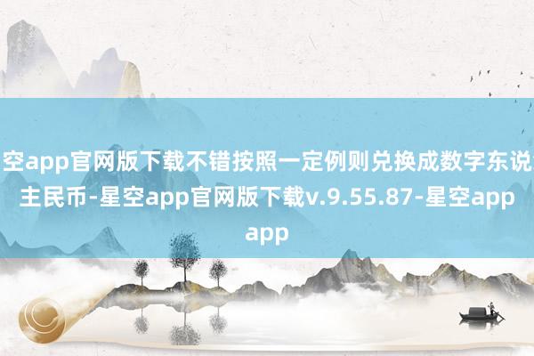 星空app官网版下载不错按照一定例则兑换成数字东说念主民币-星空app官网版下载v.9.55.87-星空app