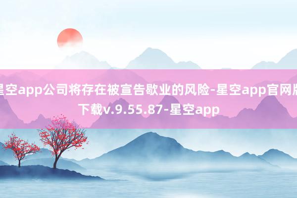 星空app公司将存在被宣告歇业的风险-星空app官网版下载v.9.55.87-星空app