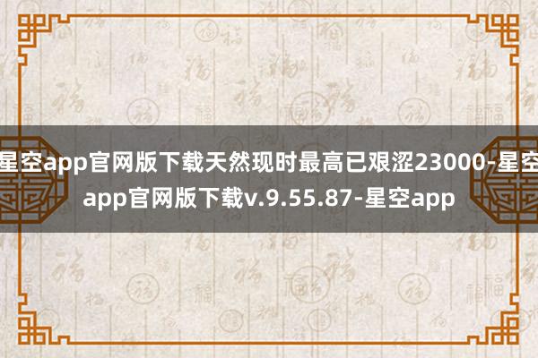 星空app官网版下载天然现时最高已艰涩23000-星空app官网版下载v.9.55.87-星空app