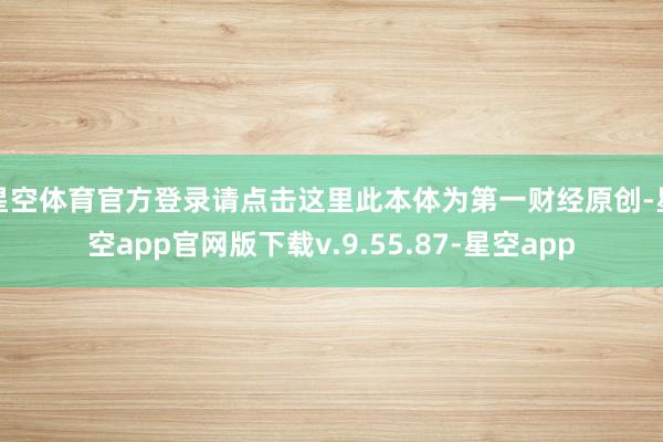 星空体育官方登录请点击这里此本体为第一财经原创-星空app官网版下载v.9.55.87-星空app