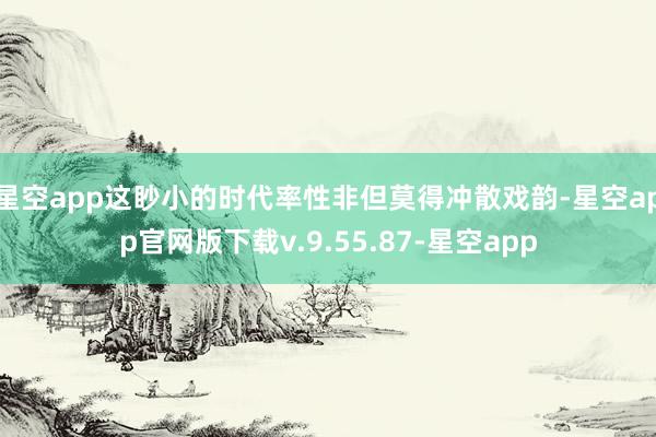 星空app这眇小的时代率性非但莫得冲散戏韵-星空app官网版下载v.9.55.87-星空app