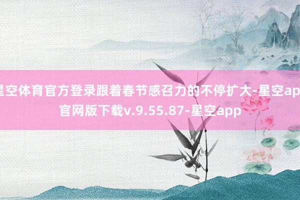 星空体育官方登录跟着春节感召力的不停扩大-星空app官网版下载v.9.55.87-星空app